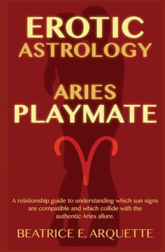 Erotic Astrology: Aries: A relationship guide to understanding which sun signs are compatible and which collide with the authentic Aries