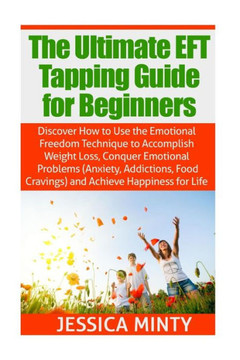 The Ultimate EFT Tapping Guide for Beginners: Discover How to Use the Emotional Freedom Technique to Accomplish Weight Loss, Conquer Emotional Problem
