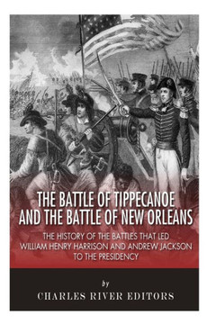 The Battle of Tippecanoe and the Battle of New Orleans: The History of the Battles that Led William Henry Harrison and Andrew Jackson to the Presidenc