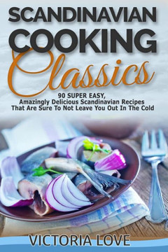 Scandinavian Cooking: Scandinavian Cooking Classics; 90 Super Easy, Amazingly Delicious Scandinavian Recipes Cookbook That Are Sure To Not L