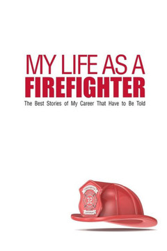 My Life As A Firefighter: The Best Stories of My Career That Have to Be Told