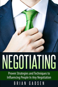 Negotiating: Proven Strategies and Techniques to Influencing People in Any Negotiation