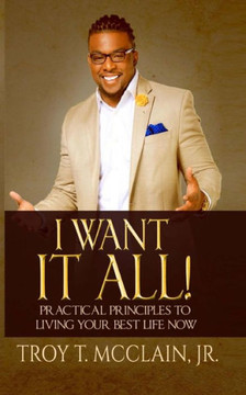 I Want IT ALL!: Practical Principles To Your Best Life Now