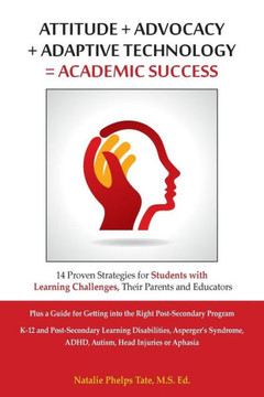 Attitude + Advocacy + Adaptive Technology = Academic Success: 14 Proven Strategies for Students with Learning Challenges, Their Parents and Educators