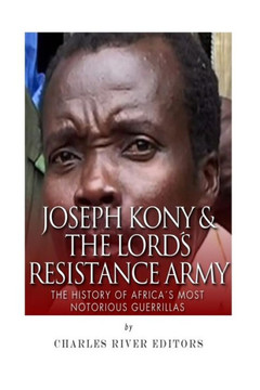 Joseph Kony & The Lord's Resistance Army: The History of Africa's Most Notorious