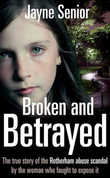 Broken and Betrayed: The True Story of the Rotherham Abuse Scandal by the Woman Who Fought to Expose It