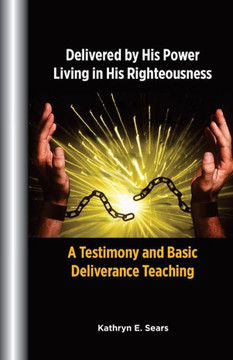 Delivered by His Power, Living In His Righteousness: A Testimony and Basic Deliverance Teaching