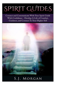 Spirit Guides: Connect and Communicate With Your Spirit With Confidence - Develop A Life Of Comfort, Guidance, And Connect To Your Hi