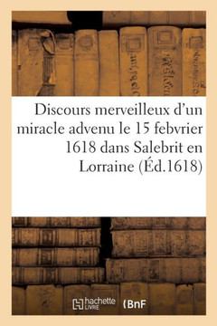 Discours Merveilleux D'Un Miracle Advenu Le 15E Jour De Febvrier 1618 Dans Salebrit En Lorraine (French Edition)