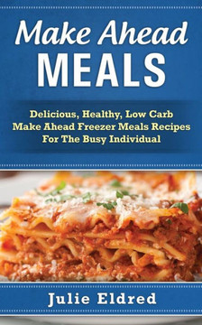 Make Ahead Meals: Delicious, Healthy, Low Carb Make Ahead Freezer Meals Recipes For The Busy Individual