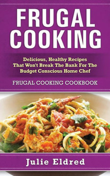 Frugal Cooking: Delicious, Healthy Recipes That Won't Break The Bank For The Budget Conscious Home Chef: Frugal Cooking Cookbook