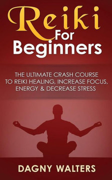 Reiki For Beginners: The Ultimate Crash Course To Reiki Healing, Increase Focus, Energy & Decrease Stress