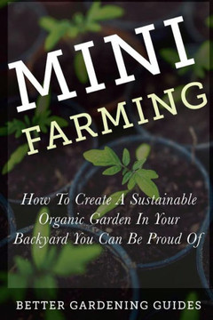 Mini Farming: How to Create a Sustainable Organic Garden in Your Backyard You Can Be Proud Of