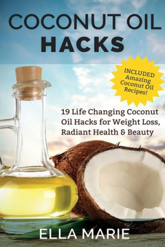 Coconut Oil Hacks: 19 Life Changing Coconut Oil Hacks for Weight Loss, Radiant Health & Beauty Including Amazing Coconut Oil Recipes