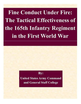 Fine Conduct Under Fire: The Tactical Effectiveness of the 165th Infantry Regiment in the First World War : 9781511568869