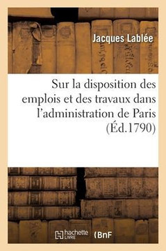 Sur La Disposition Des Emplois Et Travaux De Différentets Parties De L'Administration De Paris: Faite À L'Assemblée Générale De La Section Du Luxembourg (French Edition)