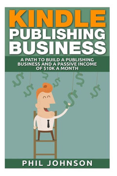 Kindle Publishing Business: A Path to Build a Publishing Business and a Passive Income of $10k a Month