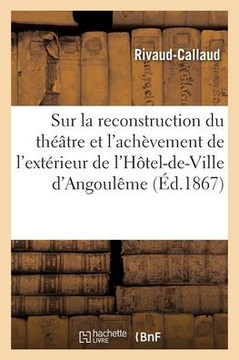 Sur La Reconstruction Du Théâtre Et L'Achèvement De L'Extérieur De L'Hôtel-De-Ville D'Angoulême: Suite De La Brochure (French Edition)