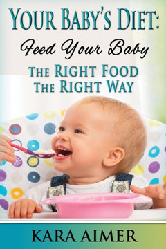 Your Baby's Diet: Feed Your Baby the Right Food - The Right Way