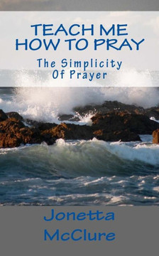 Teach Me How To Pray: The Simplicity Of Prayer Teach Me How To Pray: The Simplicity Of Prayer
