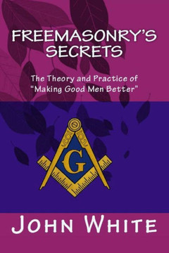 Freemasonry's Secrets: The Theory and Practice of ""Making Good Men Better""