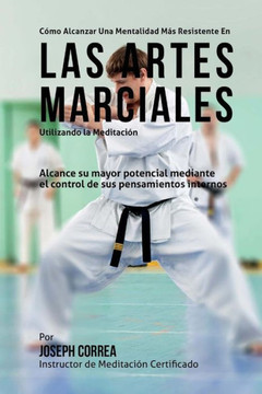 Como alcanzar una mentalidad mas resistente en las Artes Marciales utilizando la Meditacion: Alcance su mayor potencial mediante el control de sus pen