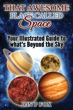 That Awesome Place Called Space: Your Illustrated Guide to What's Beyond the Sky