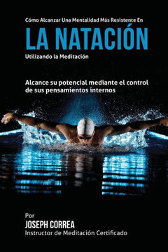 Como alcanzar una Mentalidad Mas Resistente en la Natacion utilizando la Meditacion: Alcance su mayor potencial mediante el control de sus pensamiento