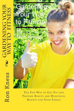 Gardening Your Way to Fitness: The Fun Way to Get Fit and Provide Beauty and Healthful Bounty for Your Family