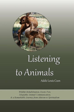 Listening to Animals: Wildlife Rehabilitation, Exotic Pets, Telepathic Animal Communication, and a Remarkable Journey from Atheism to Spirit