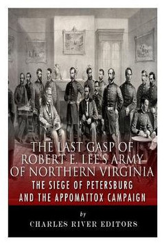 The Last Gasp of Robert E. Lee's Army of Northern Virginia: The Siege of Petersburg and the Appomattox Campaign