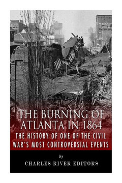 The Burning of Atlanta in 1864: The History of One of the Civil War's Most Controversial Events