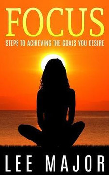 Focus: Steps To Achieving The Goals You Desire
