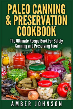 Paleo Canning & Preservation Cookbook: The Ultimate Recipe Book For Safely Canning and Preserving Food