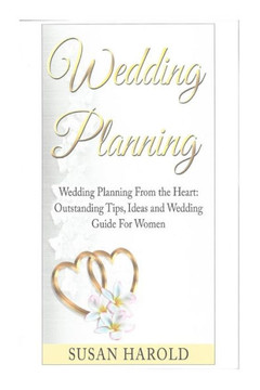 Wedding Planning: Wedding Planning From the Heart: Outstanding Tips, Ideas and Wedding Guide For Women