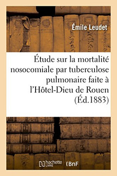 Étude sur la mortalité nosocomiale par tuberculose pulmonaire faite à l'Hôtel-Dieu de Rouen (French Edition) Étude sur la mortalité nosocomiale par tuberculose pulmonaire faite à l'Hôtel-Dieu de Rouen (French Edition)