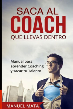 Saca al coach que llevas dentro: Manual para aprender Coaching y sacar tu Talento