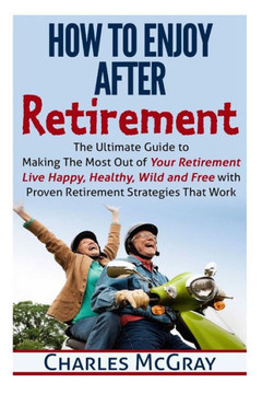 How to Enjoy After Retirement: Your Ultimate Guide to Living Happy, Carefree, and Financially Free