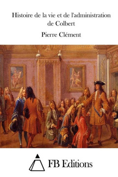Histoire de la vie et de l'administration de Colbert Histoire de la vie et de l'administration de Colbert