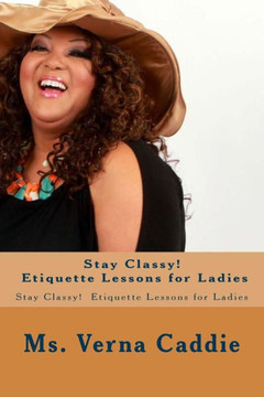 Stay Classy! Etiquette Lessons for Ladies: Stay Classy! Etiquette Lessons for Ladies