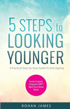 5 Steps To Looking Younger: A Practical Step-by-Step Guide To Anti-Ageing