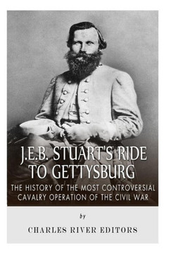 J.E.B. Stuart's Ride to Gettysburg: The History of the Most Controversial Cavalry Operation of the Civil War