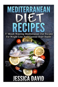Mediterranean Diet Recipes: 37 Mouth Watering Mediterranean Diet Recipes For Weight Loss And Vigorous Heart Health