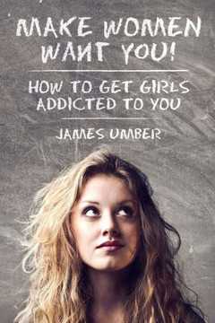 Make Women Want You: How to get Girls Addicted to You