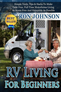 RV Living For Beginners: Simple Tools, Tips & Hacks To Make Debt Free, Full Time Motorhome Living As Stress Free And Enjoyable As Possible