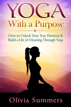 Yoga With a Purpose: How to Unlock Your True Potential & Build a Life of Meaning Through Yoga