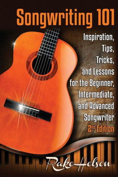 Songwriting 101: Inspiration, Tips, Tricks, and Lessons for the Beginner, Intermediate, and Advanced Songwriter
