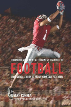 Groundbreaking Mental Toughness Training for Football: Using Visualization to Reach Your True Potential