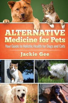 Alternative Medicine for Pets: Your Guide to Holistic Health for your Dog and Cat