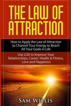 The Law of Attraction: How to Apply the Law of Attraction to Channel Your Energy to Reach All Your Goals in Life: Use LOA to Improve Your Rel